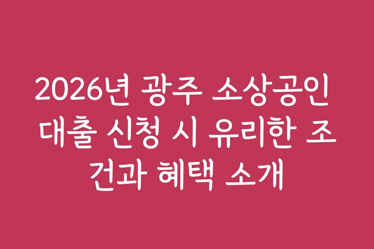 2026년 광주 소상공인 대출 신청 시 유리한 조건과 혜택 소개