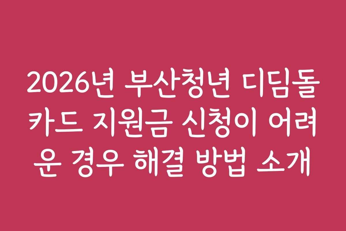 2026년 부산청년 디딤돌카드 지원금 신청이 어려운 경우 해결 방법 소개