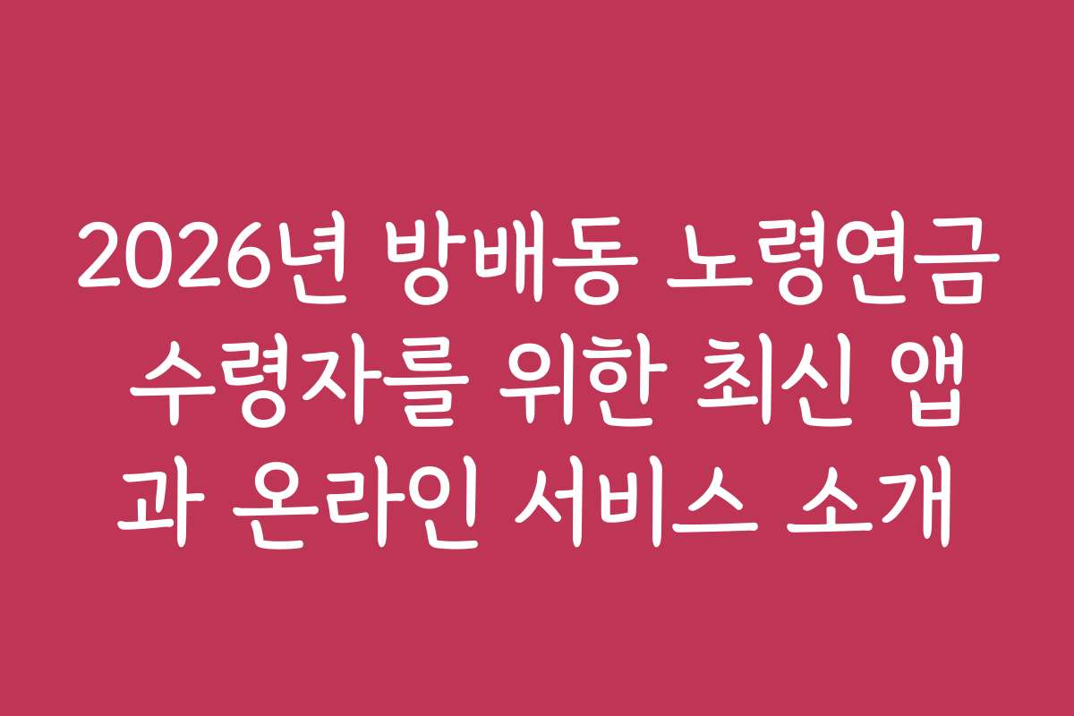 2026년 방배동 노령연금 수령자를 위한 최신 앱과 온라인 서비스 소개