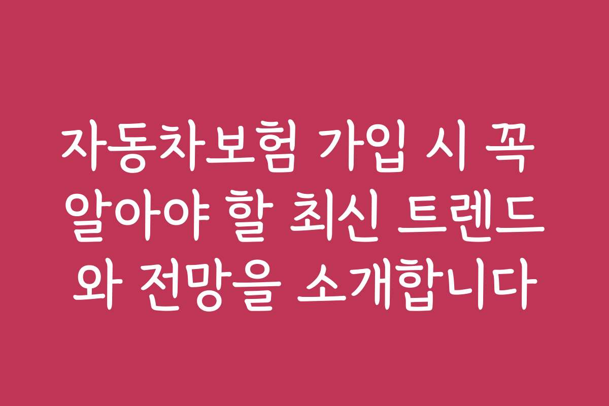 자동차보험 가입 시 꼭 알아야 할 최신 트렌드와 전망을 소개합니다