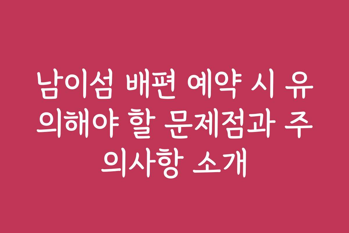 남이섬 배편 예약 시 유의해야 할 문제점과 주의사항 소개