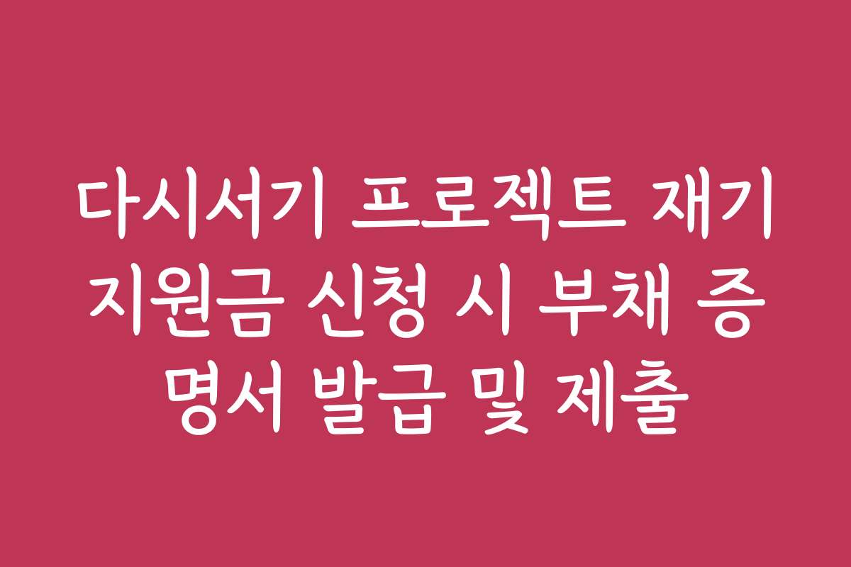 다시서기 프로젝트 재기지원금 신청 시 부채 증명서 발급 및 제출