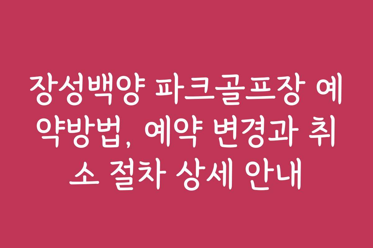 장성백양 파크골프장 예약방법, 예약 변경과 취소 절차 상세 안내