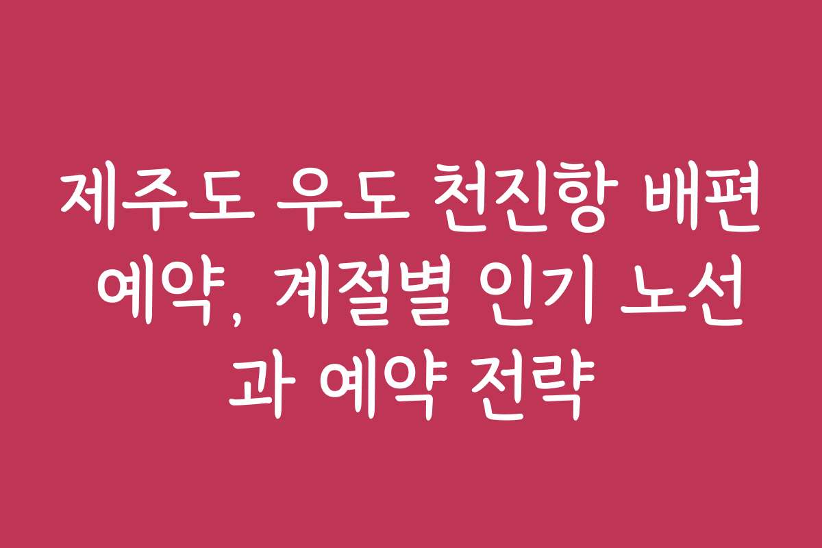 제주도 우도 천진항 배편 예약, 계절별 인기 노선과 예약 전략 제주도 우도 천진항 배편 예약, 계절별 인기 노선과 예약 전략