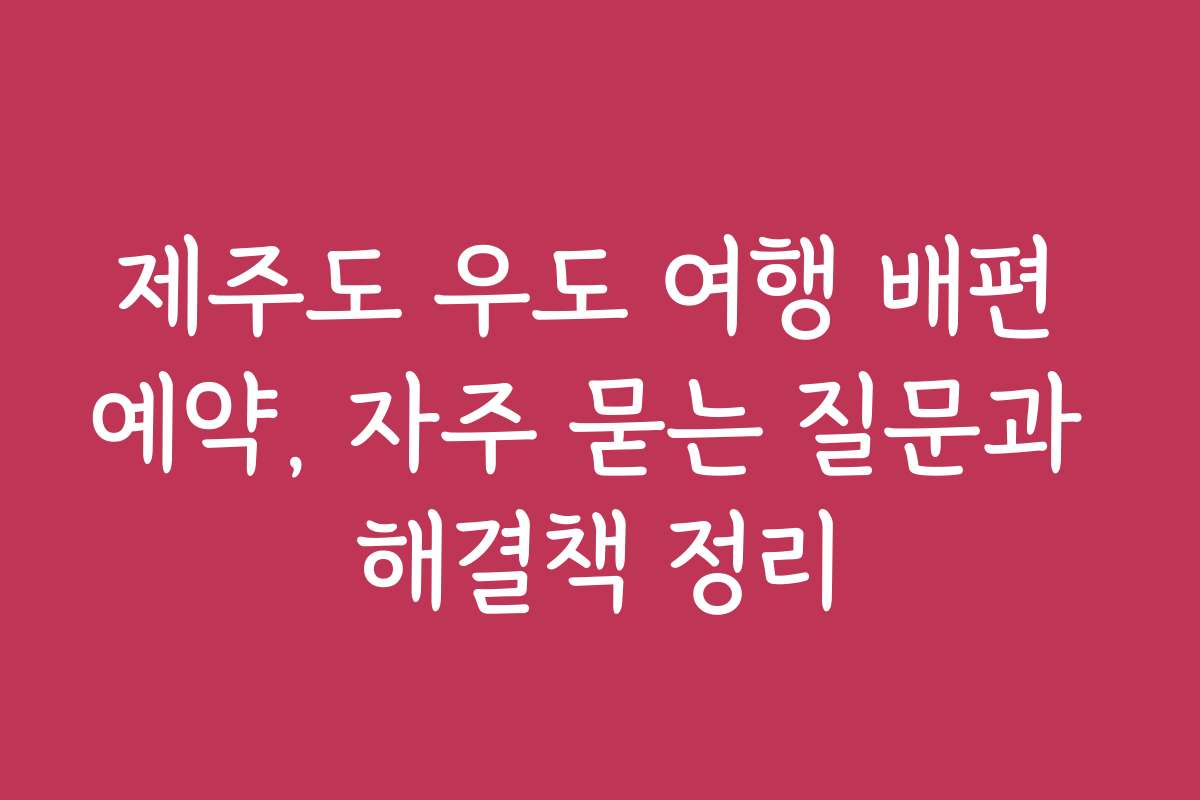 제주도 우도 여행 배편 예약, 자주 묻는 질문과 해결책 정리