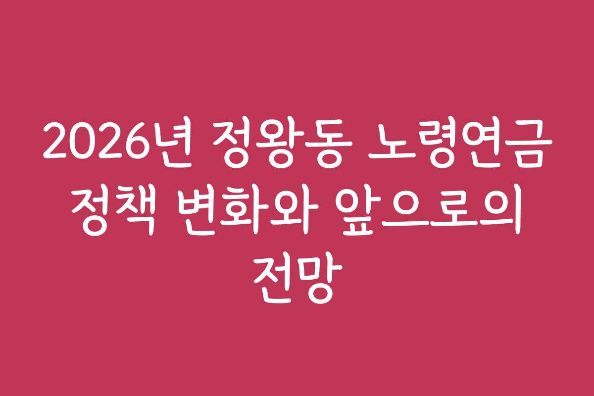 2026년 정왕동 노령연금 정책 변화와 앞으로의 전망