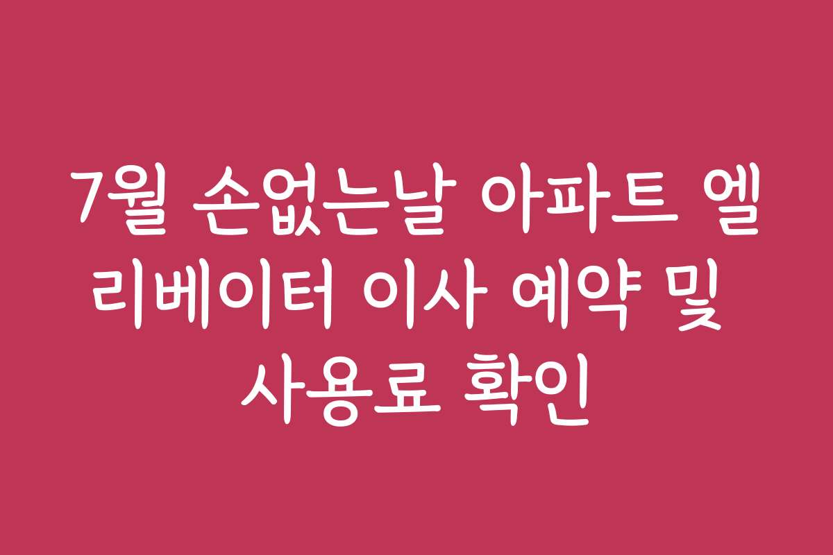 7월 손없는날 아파트 엘리베이터 이사 예약 및 사용료 확인