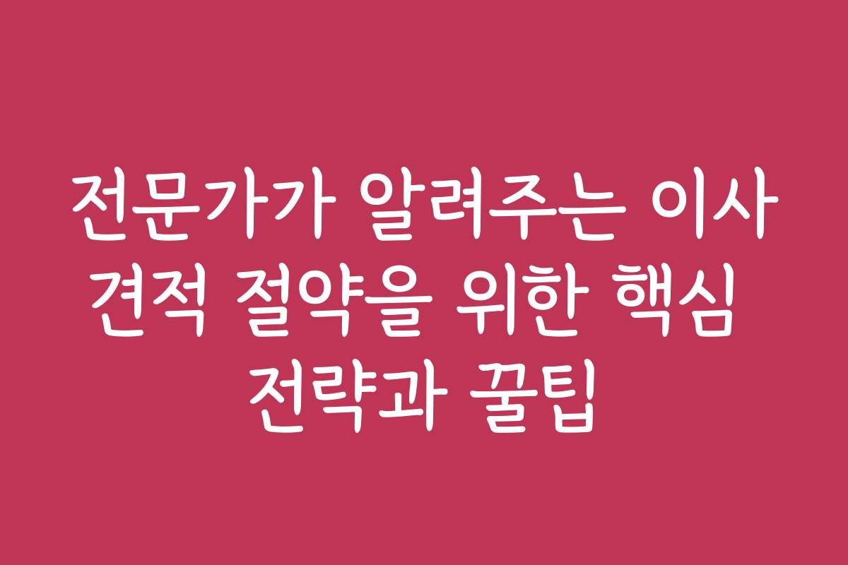 전문가가 알려주는 이사견적 절약을 위한 핵심 전략과 꿀팁 전문가가 알려주는 이사견적 절약을 위한 핵심 전략과 꿀팁