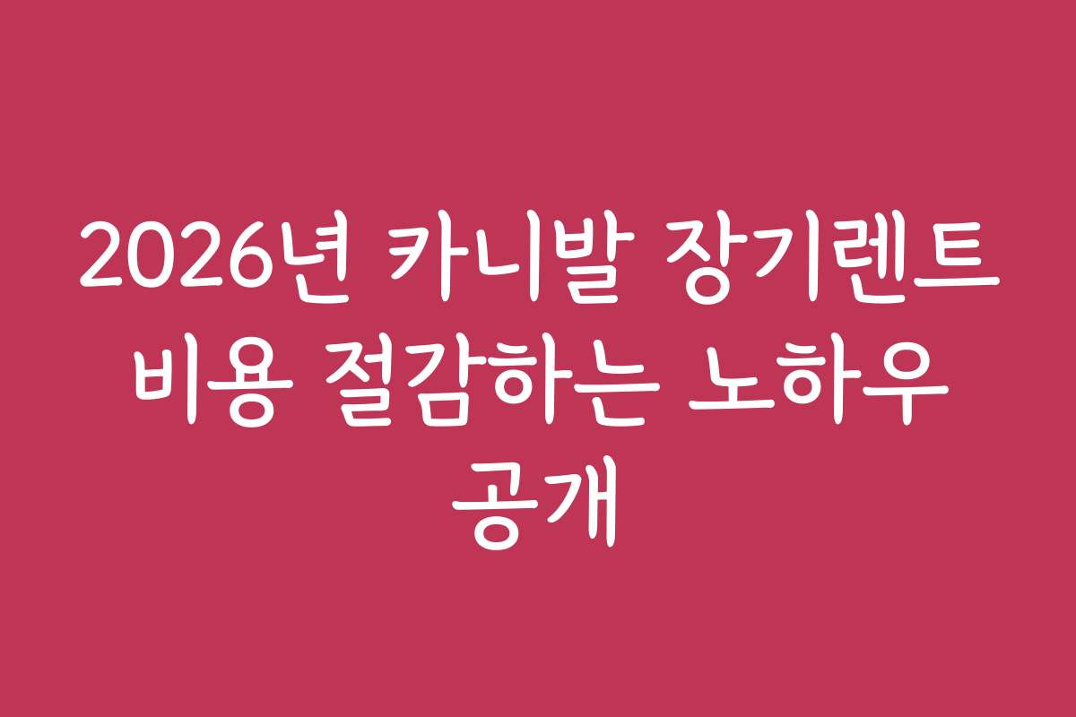 2026년 카니발 장기렌트 비용 절감하는 노하우 공개 2026년 카니발 장기렌트 비용 절감하는 노하우 공개