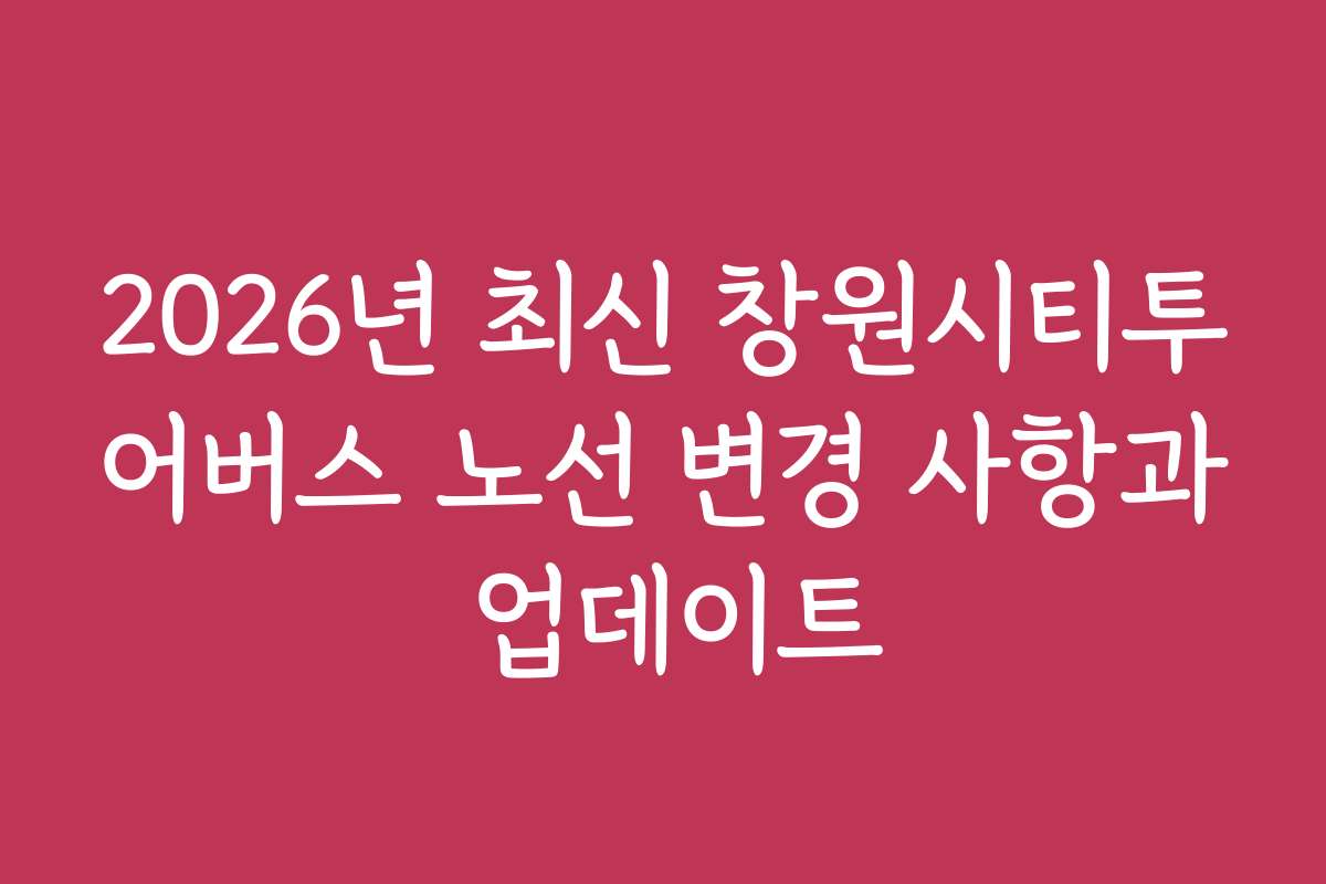 2026년 최신 창원시티투어버스 노선 변경 사항과 업데이트