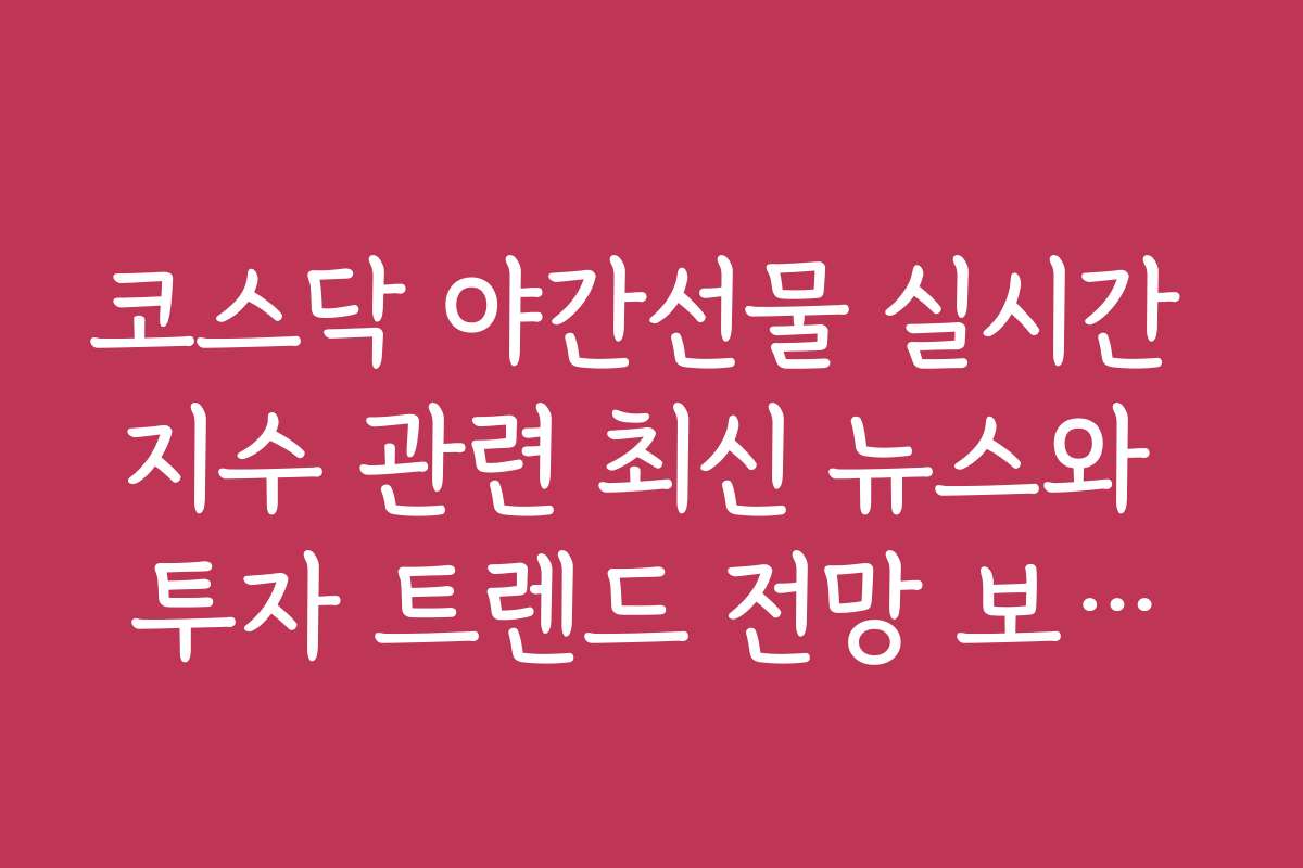 코스닥 야간선물 실시간 지수 관련 최신 뉴스와 투자 트렌드 전망 보고서