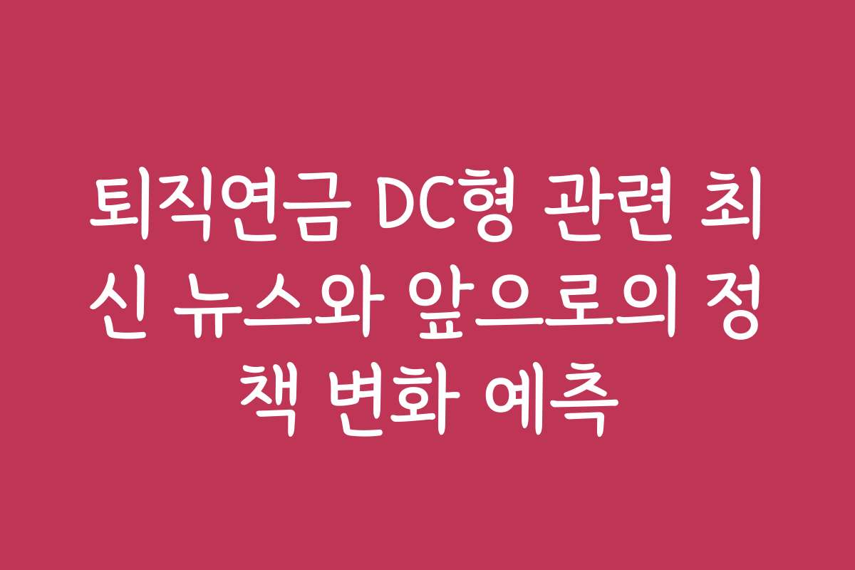 퇴직연금 DC형 관련 최신 뉴스와 앞으로의 정책 변화 예측