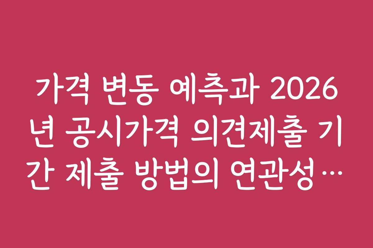 가격 변동 예측과 2026년 공시가격 의견제출 기간 제출 방법의 연관성 알아보기