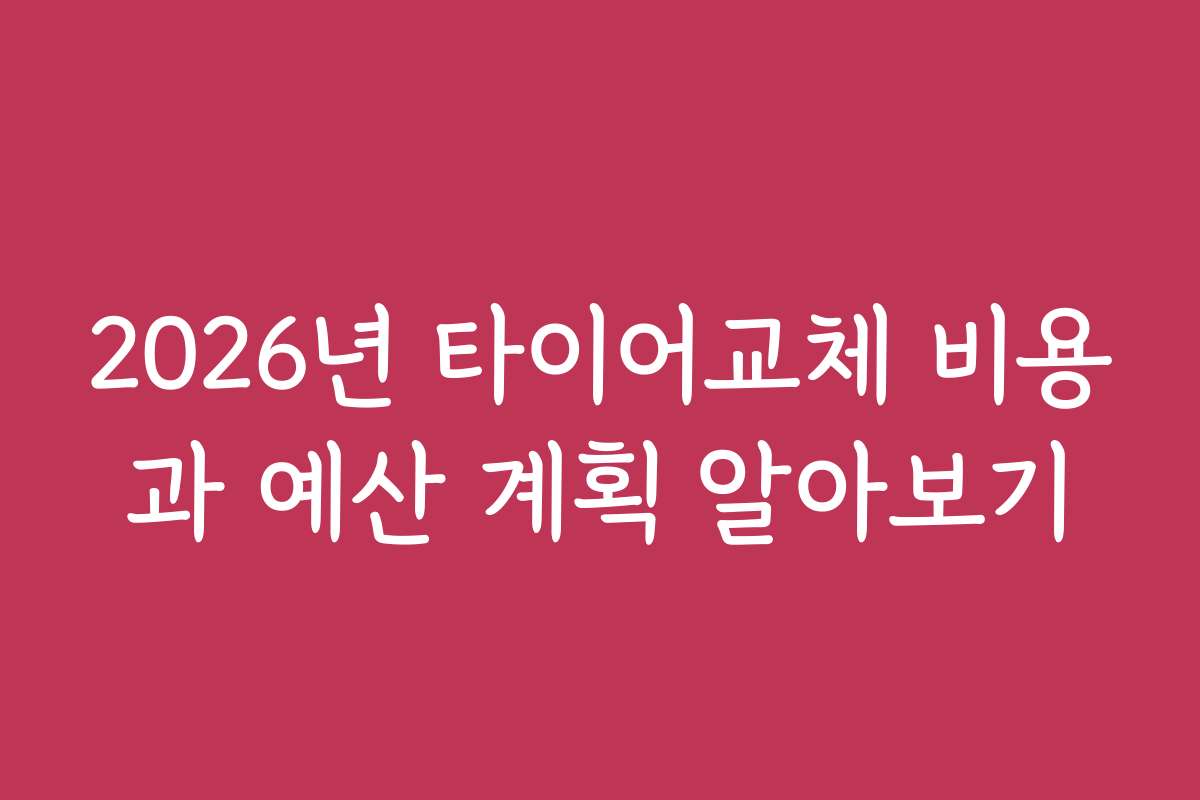 2026년 타이어교체 비용과 예산 계획 알아보기 2026년 타이어교체 비용과 예산 계획 알아보기