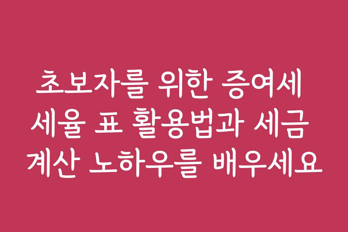 초보자를 위한 증여세 세율 표 활용법과 세금 계산 노하우를 배우세요
