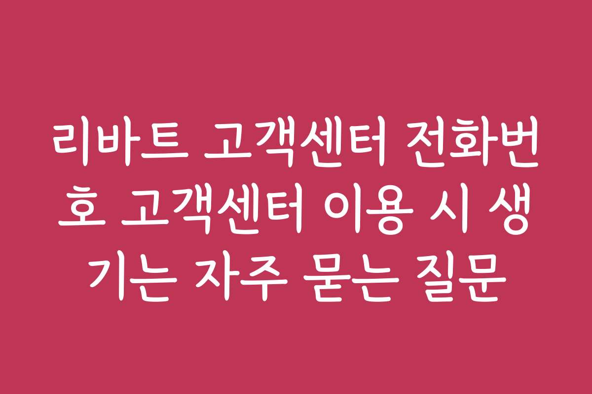 리바트 고객센터 전화번호 고객센터 이용 시 생기는 자주 묻는 질문 리바트 고객센터 전화번호 고객센터 이용 시 생기는 자주 묻는 질문