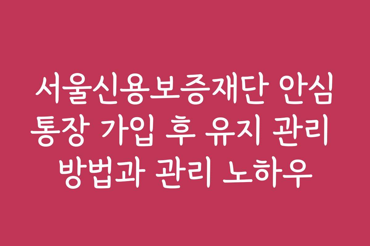 서울신용보증재단 안심통장 가입 후 유지 관리 방법과 관리 노하우