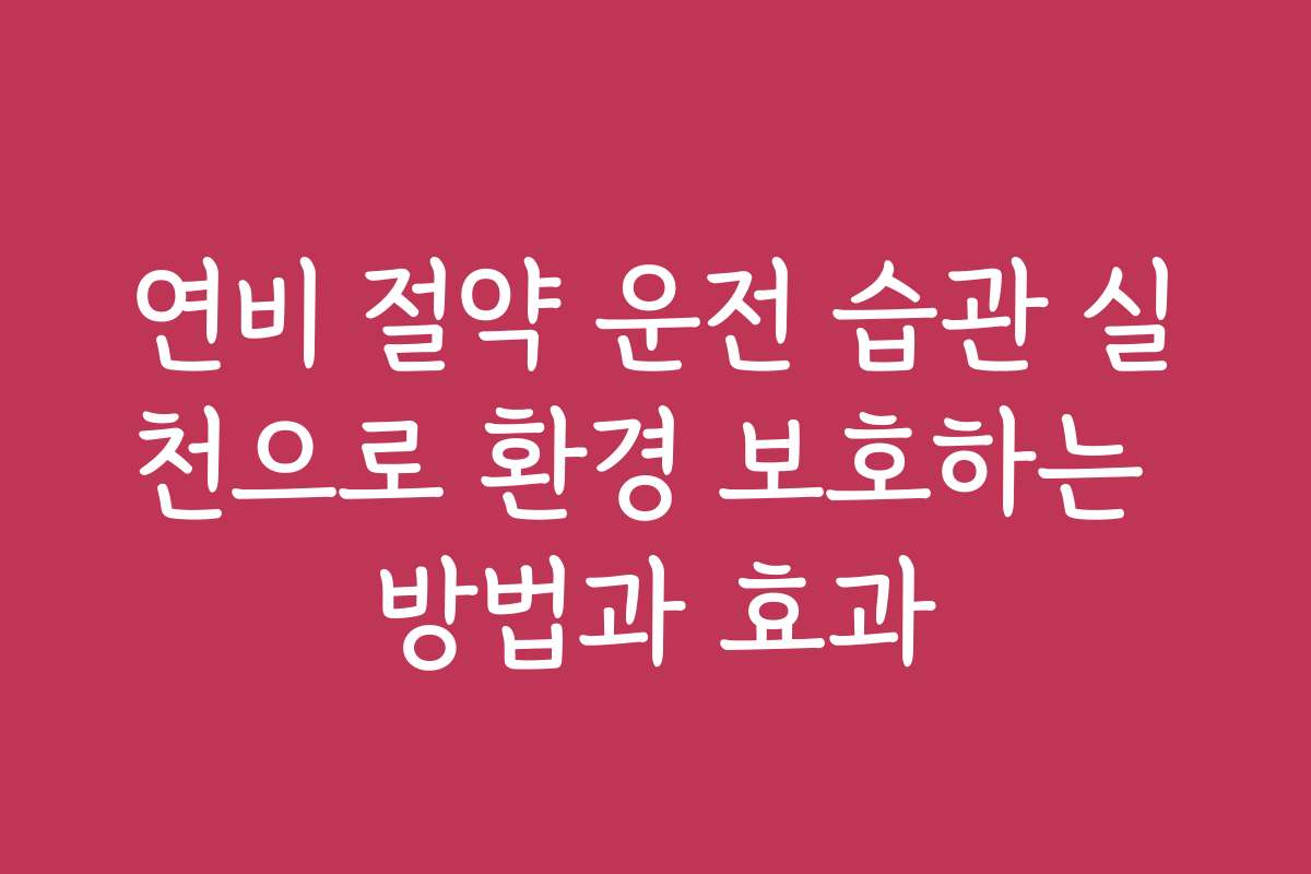 연비 절약 운전 습관 실천으로 환경 보호하는 방법과 효과