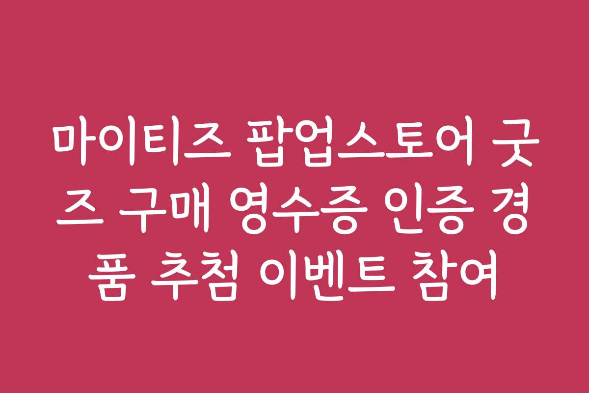 마이티즈 팝업스토어 굿즈 구매 영수증 인증 경품 추첨 이벤트 참여