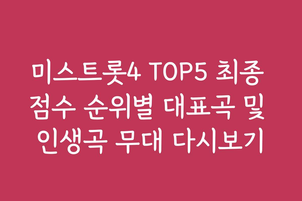 미스트롯4 TOP5 최종 점수 순위별 대표곡 및 인생곡 무대 다시보기