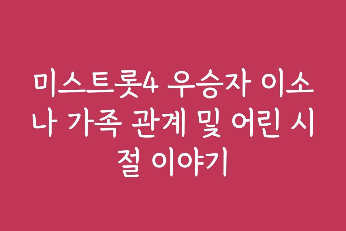 미스트롯4 우승자 이소나 가족 관계 및 어린 시절 이야기