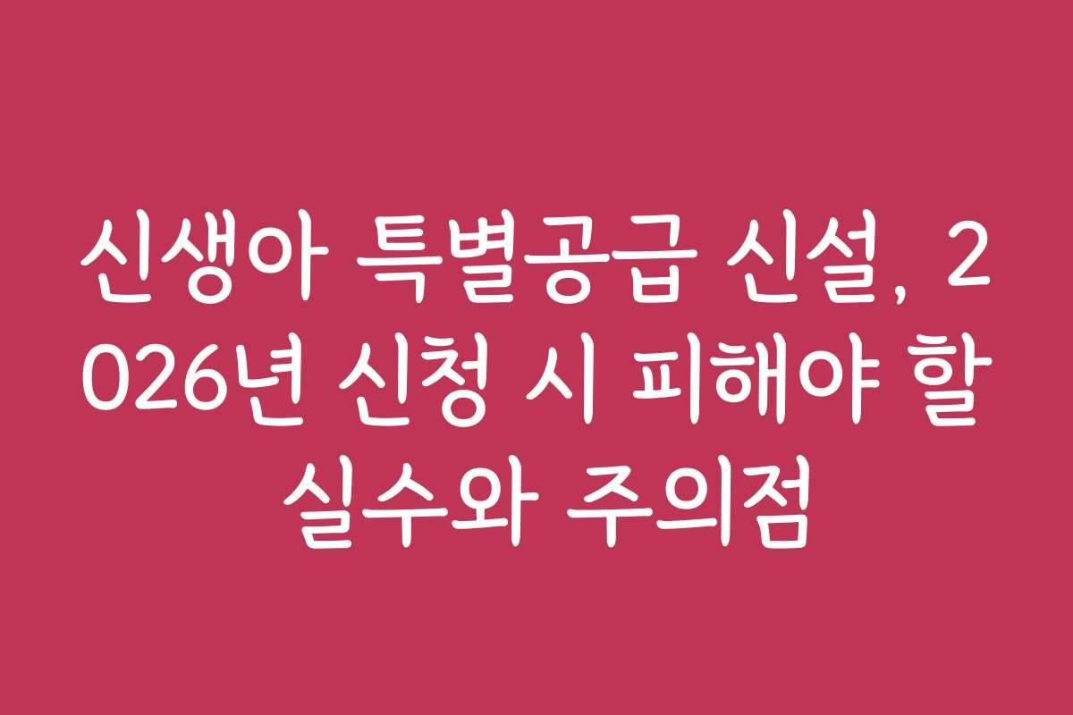 신생아 특별공급 신설, 2026년 신청 시 피해야 할 실수와 주의점