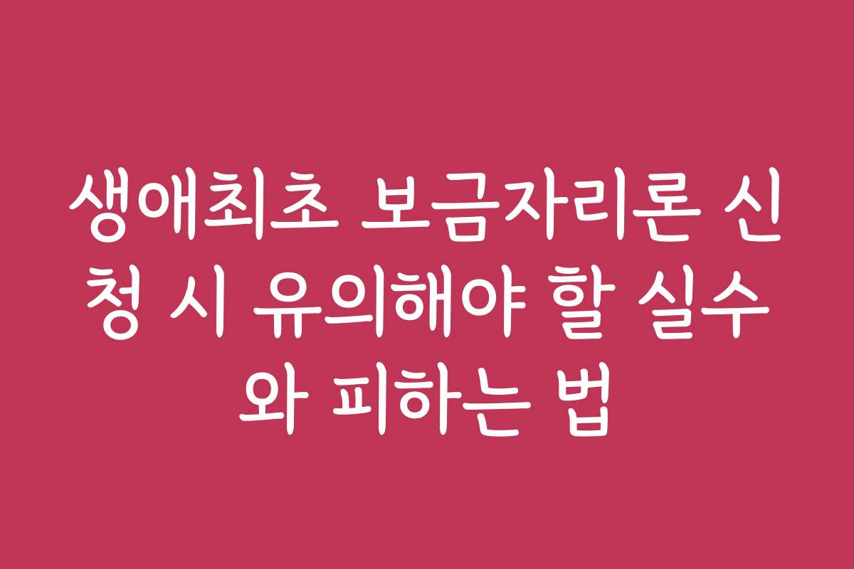 생애최초 보금자리론 신청 시 유의해야 할 실수와 피하는 법 생애최초 보금자리론 신청 시 유의해야 할 실수와 피하는 법
