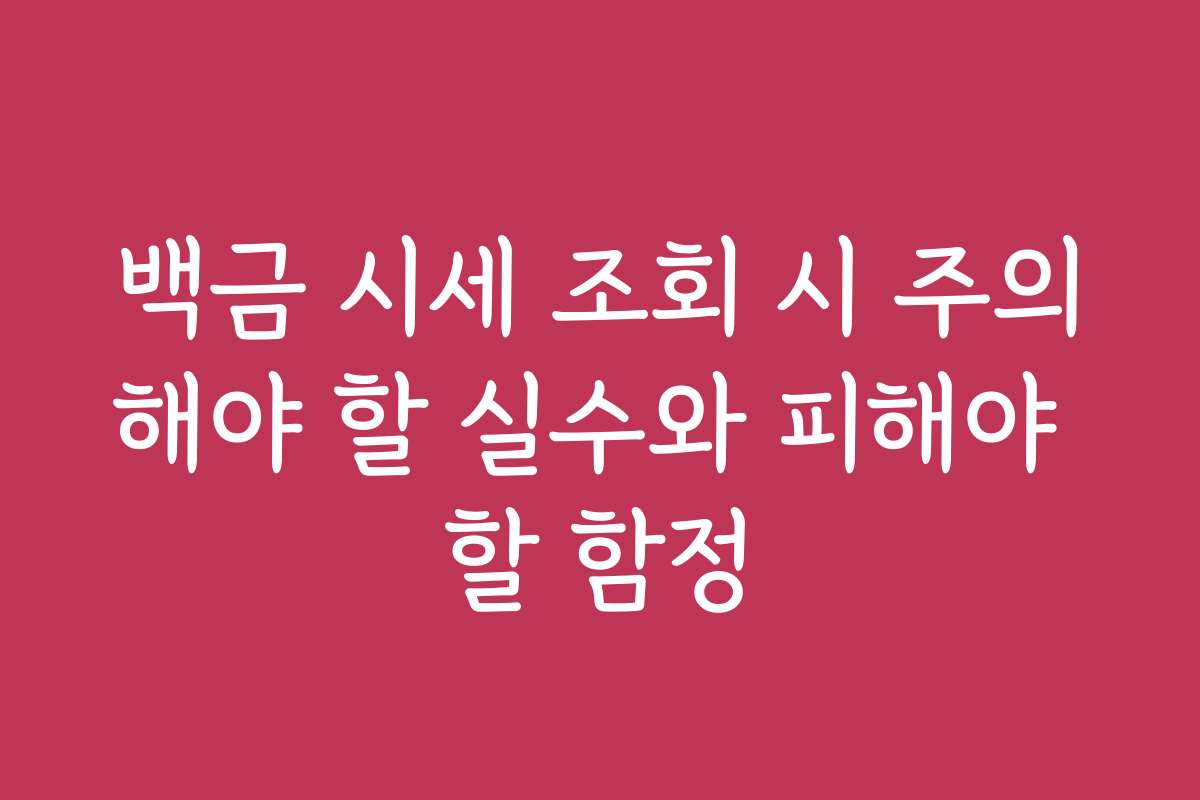 백금 시세 조회 시 주의해야 할 실수와 피해야 할 함정