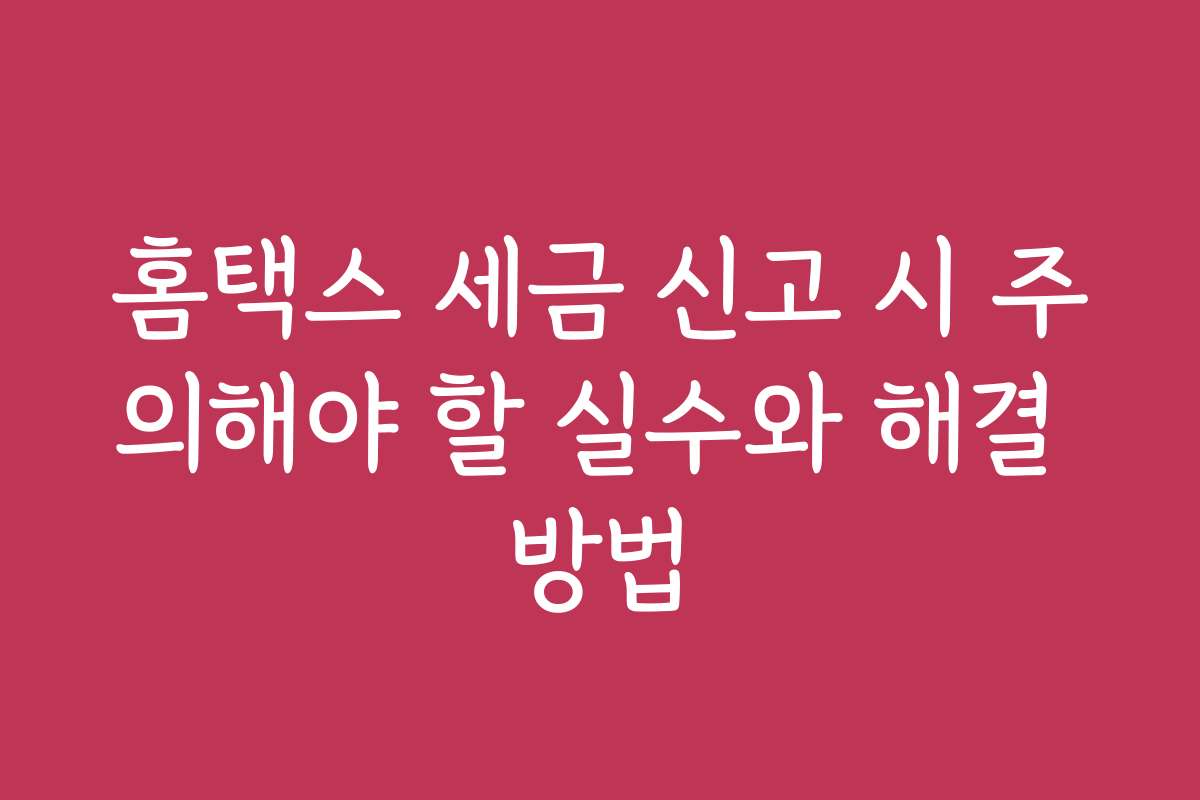 홈택스 세금 신고 시 주의해야 할 실수와 해결 방법