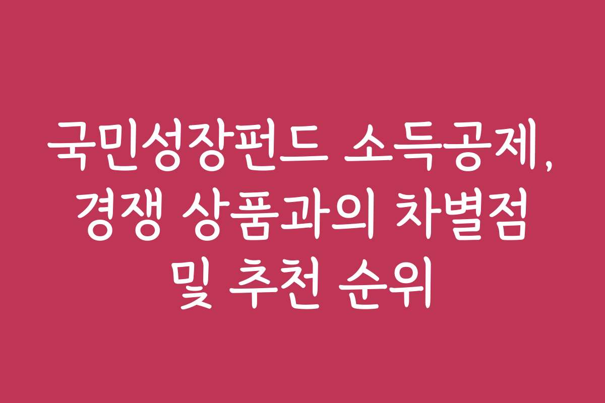 국민성장펀드 소득공제, 경쟁 상품과의 차별점 및 추천 순위
