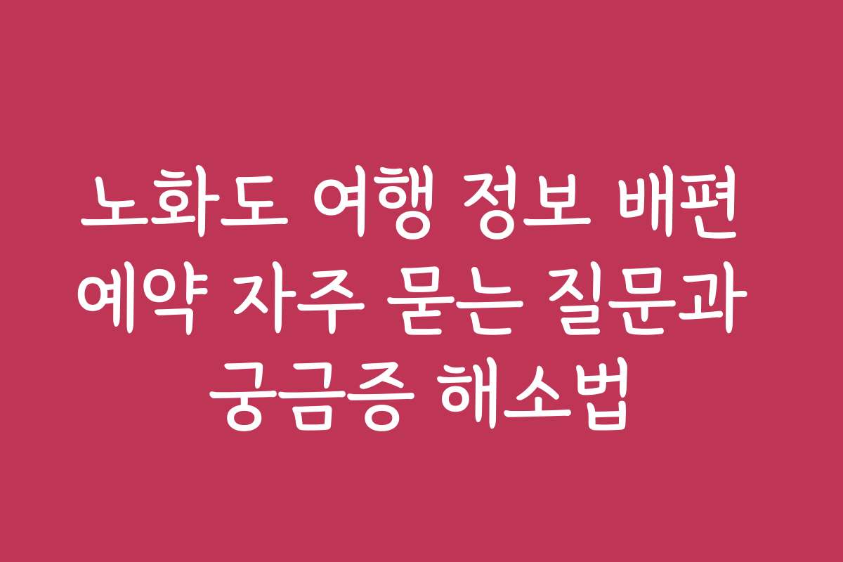 노화도 여행 정보 배편 예약 자주 묻는 질문과 궁금증 해소법