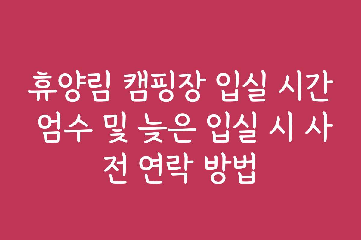 휴양림 캠핑장 입실 시간 엄수 및 늦은 입실 시 사전 연락 방법