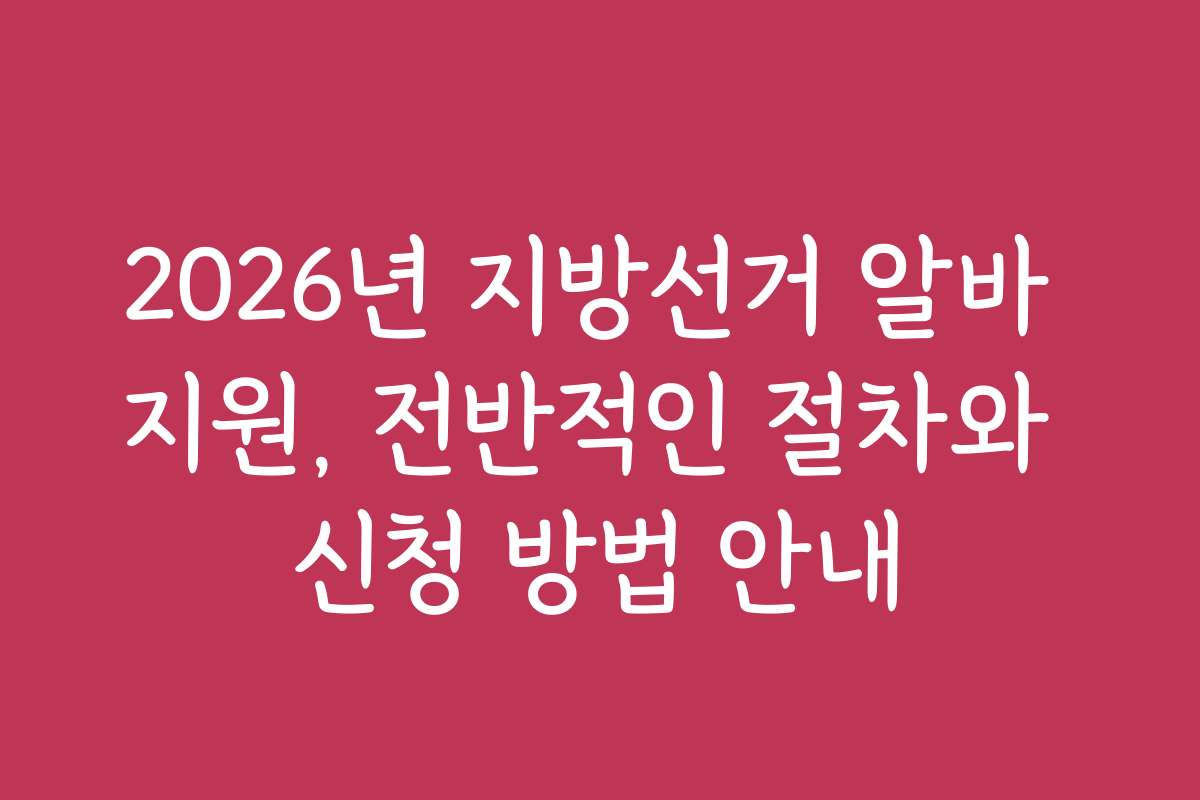 2026년 지방선거 알바 지원, 전반적인 절차와 신청 방법 안내