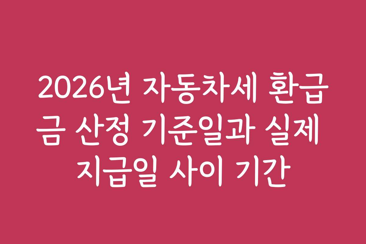 2026년 자동차세 환급금 산정 기준일과 실제 지급일 사이 기간