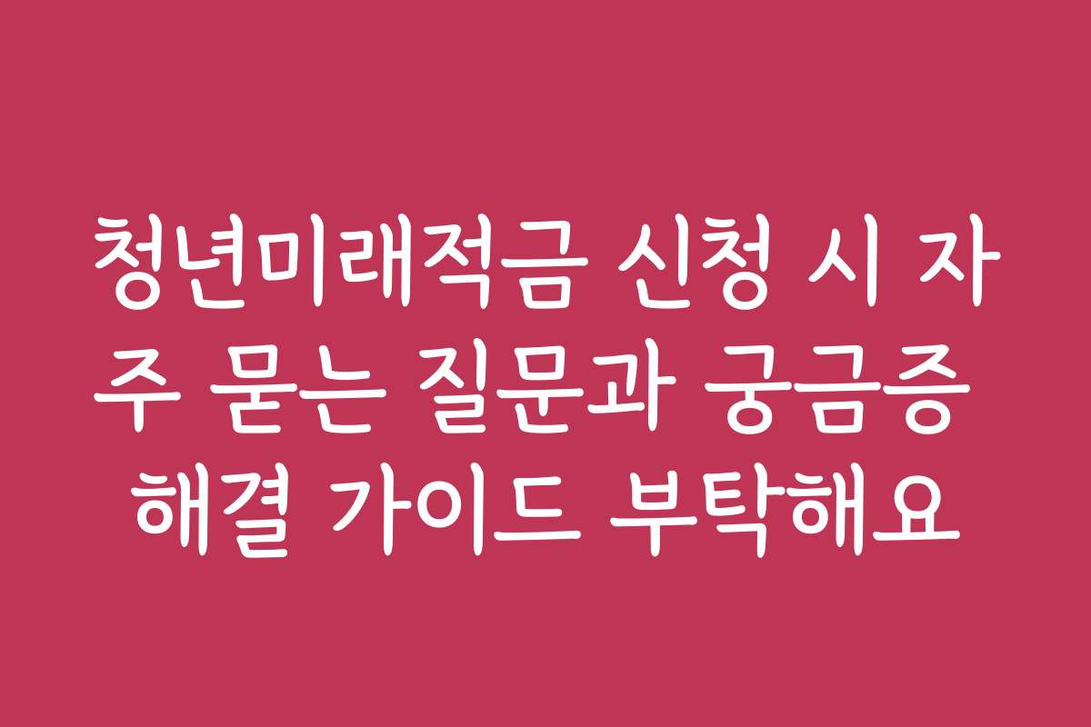 청년미래적금 신청 시 자주 묻는 질문과 궁금증 해결 가이드 부탁해요