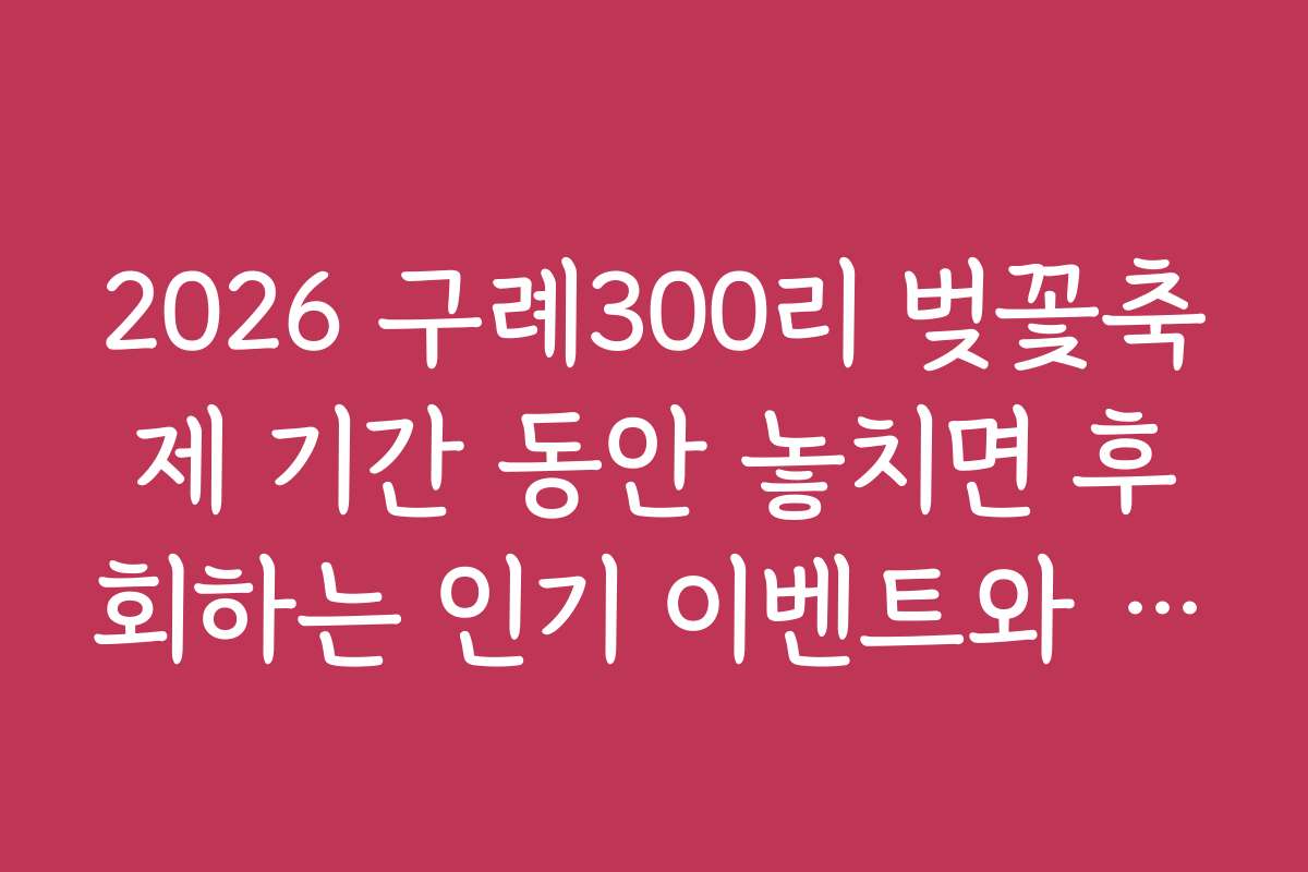 2026 구례300리 벚꽃축제 기간 동안 놓치면 후회하는 인기 이벤트와 참여 방법