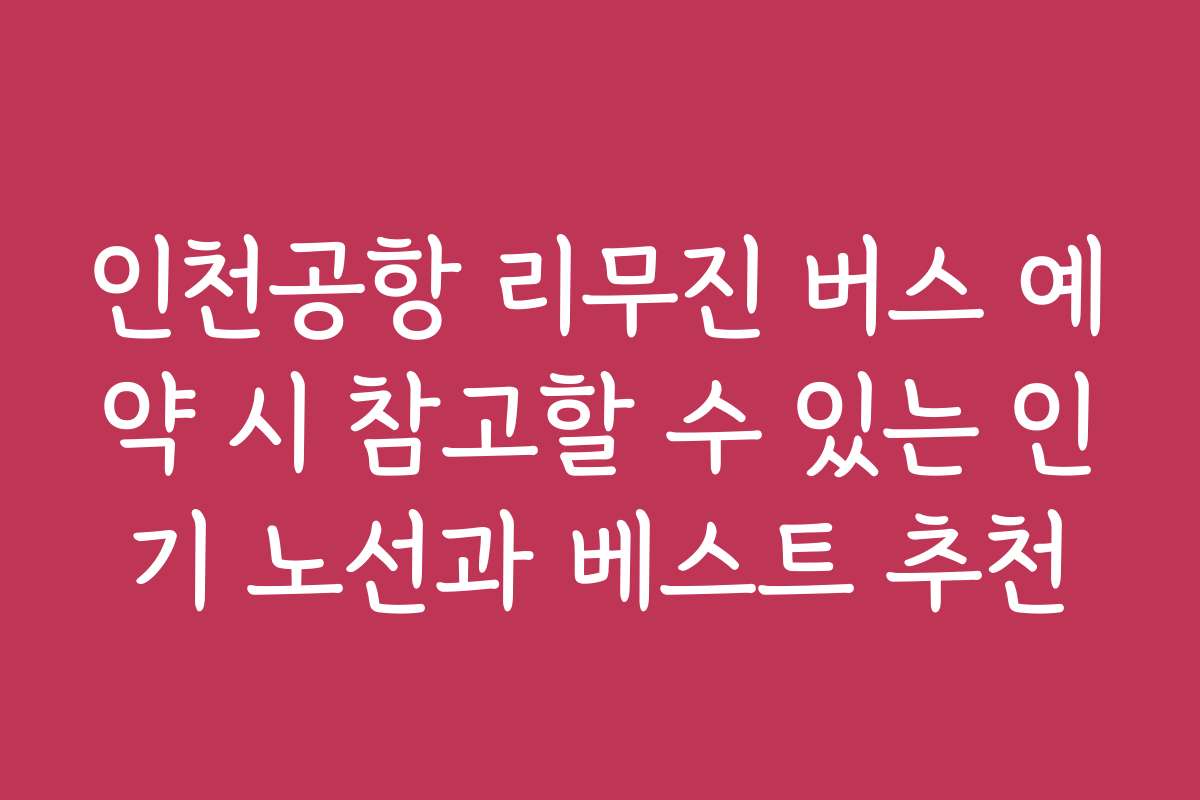 인천공항 리무진 버스 예약 시 참고할 수 있는 인기 노선과 베스트 추천