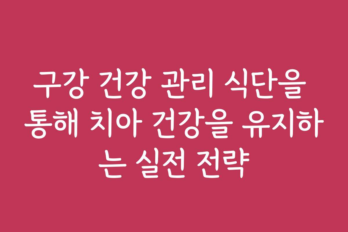 구강 건강 관리 식단을 통해 치아 건강을 유지하는 실전 전략