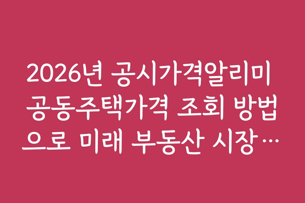 2026년 공시가격알리미 공동주택가격 조회 방법으로 미래 부동산 시장 예측하기 2026년 공시가격알리미 공동주택가격 조회 방법으로 미래 부동산 시장 예측하기