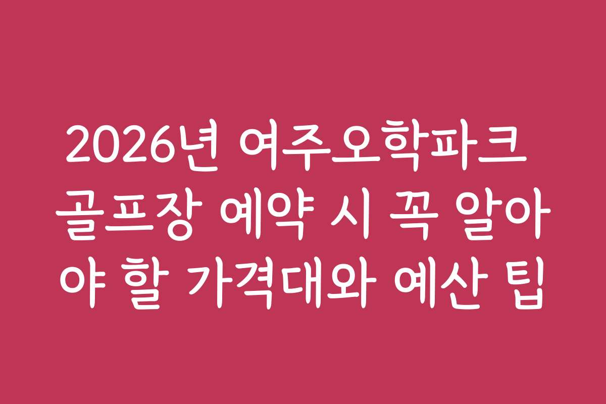 2026년 여주오학파크 골프장 예약 시 꼭 알아야 할 가격대와 예산 팁