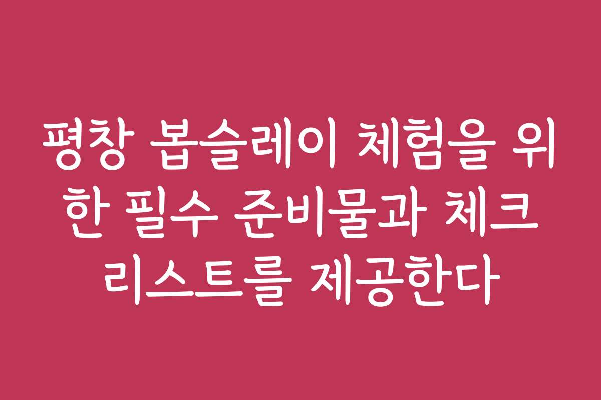 평창 봅슬레이 체험을 위한 필수 준비물과 체크리스트를 제공한다