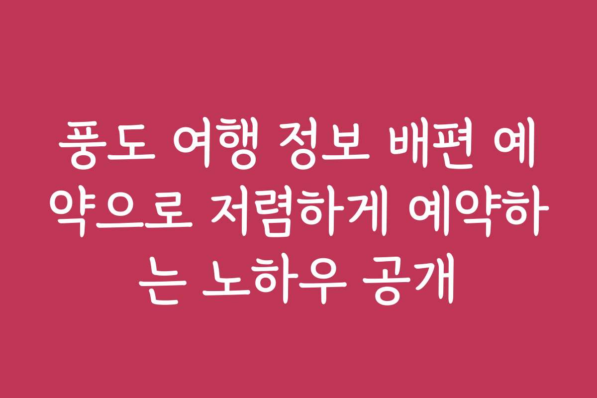 풍도 여행 정보 배편 예약으로 저렴하게 예약하는 노하우 공개