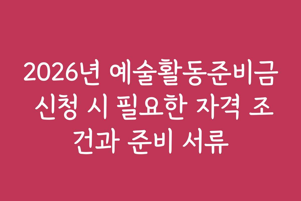 2026년 예술활동준비금 신청 시 필요한 자격 조건과 준비 서류