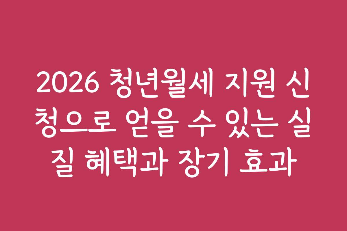 2026 청년월세 지원 신청으로 얻을 수 있는 실질 혜택과 장기 효과
