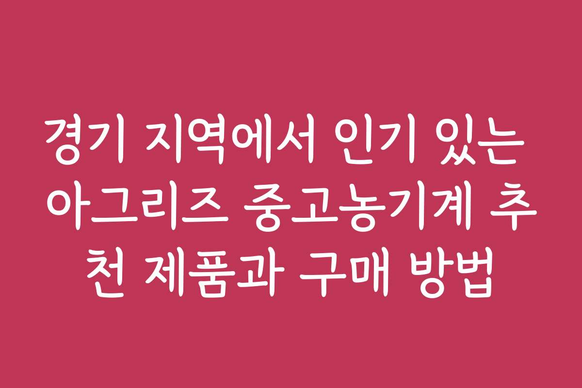 경기 지역에서 인기 있는 아그리즈 중고농기계 추천 제품과 구매 방법