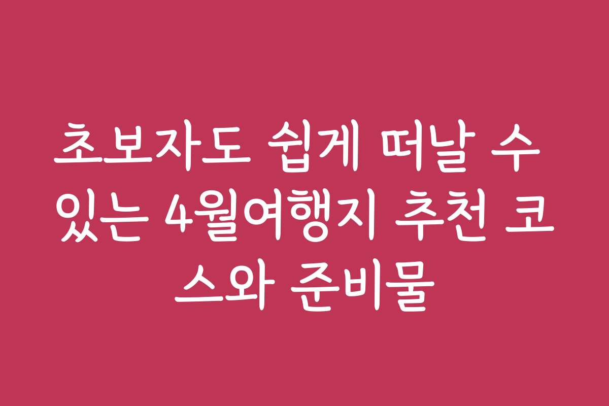 초보자도 쉽게 떠날 수 있는 4월여행지 추천 코스와 준비물