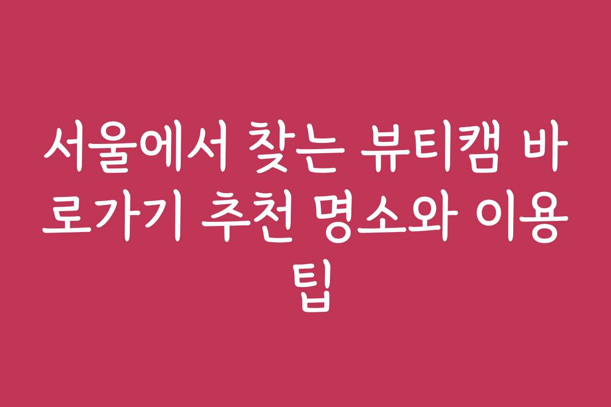 서울에서 찾는 뷰티캠 바로가기 추천 명소와 이용 팁