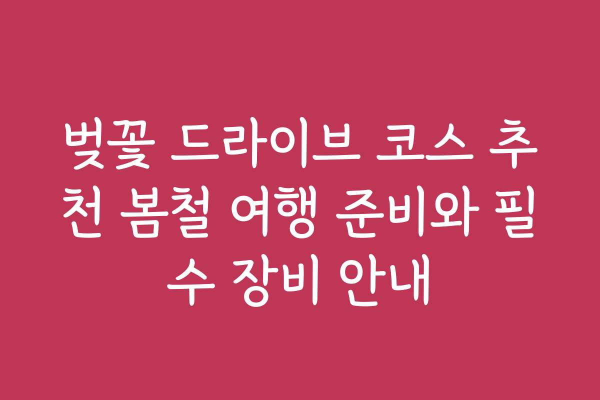 벚꽃 드라이브 코스 추천 봄철 여행 준비와 필수 장비 안내
