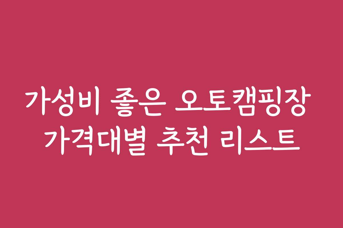 가성비 좋은 오토캠핑장 가격대별 추천 리스트 가성비 좋은 오토캠핑장 가격대별 추천 리스트