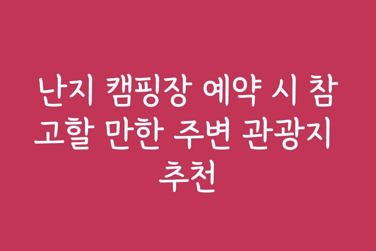 난지 캠핑장 예약 시 참고할 만한 주변 관광지 추천